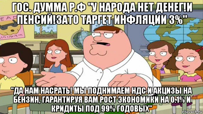 гос. думма р.ф "у народа нет денег!и пенсий!зато таргет инфляции 3%" "да нам насрать! мы поднимаем ндс и акцизы на бензин, гарантируя вам рост экономики на 0.1% и кридиты под 99% годовых"