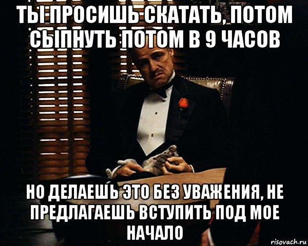 ты просишь скатать, потом сыпнуть потом в 9 часов но делаешь это без уважения, не предлагаешь вступить под мое начало, Мем Дон Вито Корлеоне