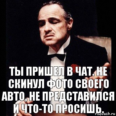 ты пришел в чат. не скинул фото своего авто, не представился и что-то просишь.