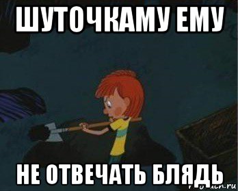 шуточкаму ему не отвечать блядь