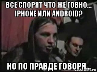 все спорят что же говно... iphone или android? но по правде говоря...