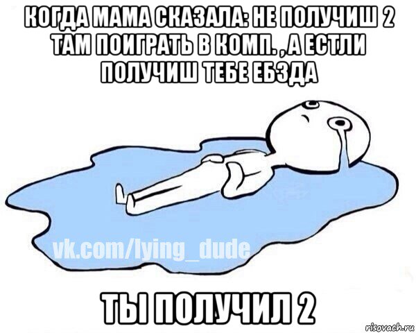 когда мама сказала: не получиш 2 там поиграть в комп. , а естли получиш тебе ебзда ты получил 2