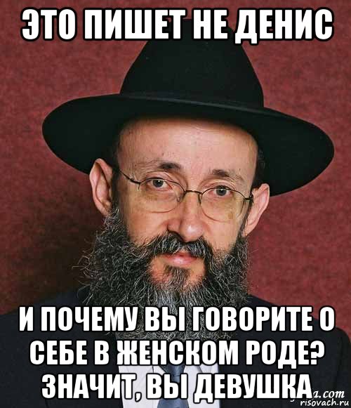 это пишет не денис и почему вы говорите о себе в женском роде? значит, вы девушка, Мем Еврей