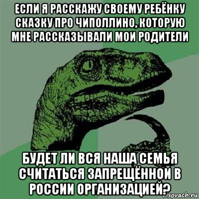 если я расскажу своему ребёнку сказку про чиполлино, которую мне рассказывали мои родители будет ли вся наша семья считаться запрещённой в россии организацией?, Мем Филосораптор