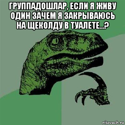 группадошлар, если я живу один зачем я закрываюсь на щеколду в туалете...? , Мем Филосораптор