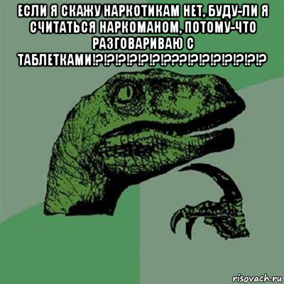 если я скажу наркотикам нет, буду-ли я считаться наркоманом, потому-что разговариваю с таблетками!?!?!?!?!?!?!???!?!?!?!?!?!?!? , Мем Филосораптор