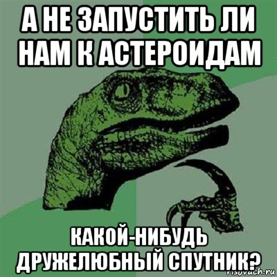 а не запустить ли нам к астероидам какой-нибудь дружелюбный спутник?, Мем Филосораптор