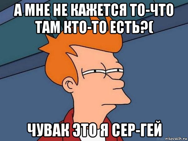 а мне не кажется то-что там кто-то есть?( чувак это я сер-гей, Мем  Фрай (мне кажется или)