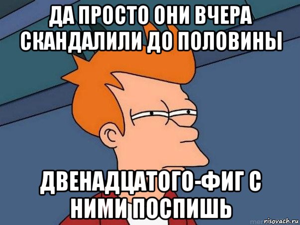 да просто они вчера скандалили до половины двенадцатого-фиг с ними поспишь, Мем  Фрай (мне кажется или)