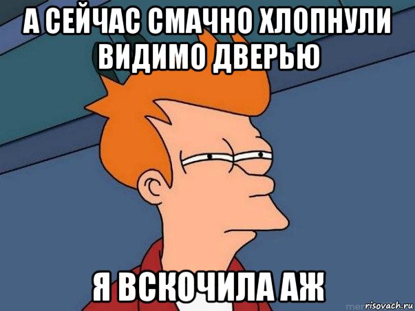 а сейчас смачно хлопнули видимо дверью я вскочила аж, Мем  Фрай (мне кажется или)