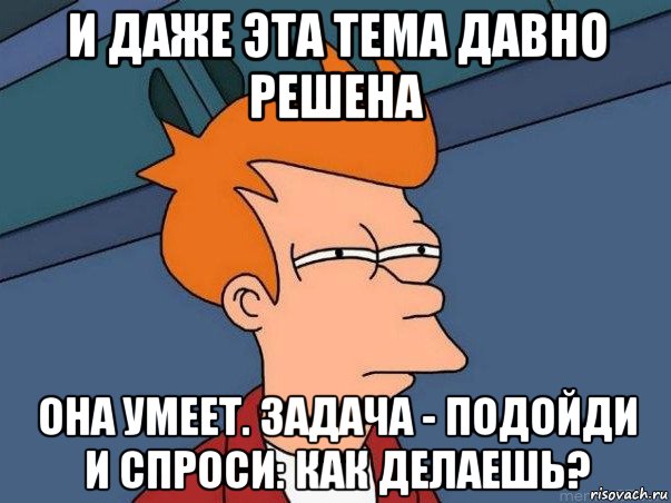 и даже эта тема давно решена она умеет. задача - подойди и спроси: как делаешь?, Мем  Фрай (мне кажется или)