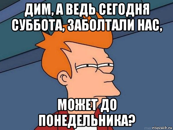 дим, а ведь сегодня суббота, заболтали нас, может до понедельника?, Мем  Фрай (мне кажется или)