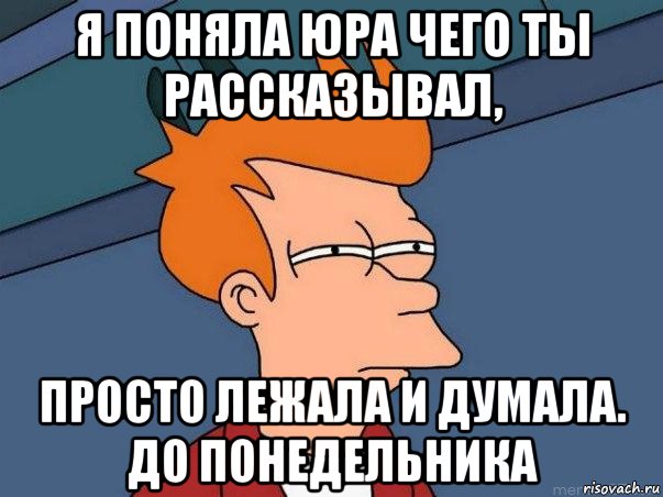 я поняла юра чего ты рассказывал, просто лежала и думала. до понедельника, Мем  Фрай (мне кажется или)