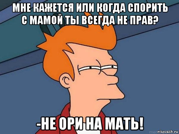 мне кажется или когда спорить с мамой ты всегда не прав? -не ори на мать!, Мем  Фрай (мне кажется или)