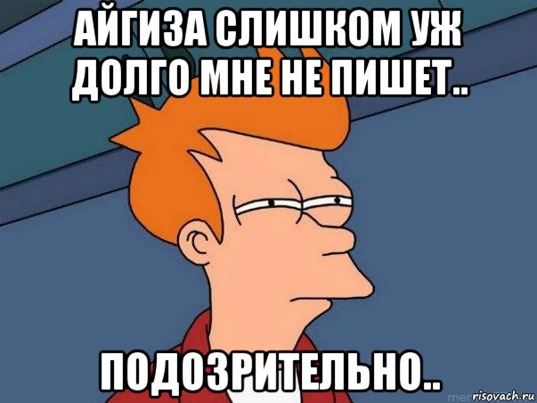 айгиза слишком уж долго мне не пишет.. подозрительно.., Мем  Фрай (мне кажется или)