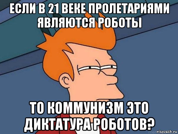 если в 21 веке пролетариями являются роботы то коммунизм это диктатура роботов?, Мем  Фрай (мне кажется или)