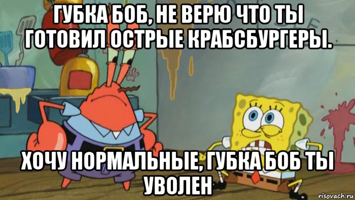 губка боб, не верю что ты готовил острые крабсбургеры. хочу нормальные, губка боб ты уволен