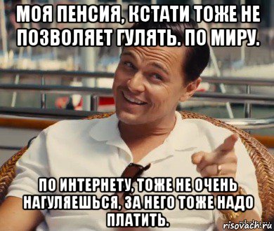 моя пенсия, кстати тоже не позволяет гулять. по миру. по интернету, тоже не очень нагуляешься, за него тоже надо платить., Мем Хитрый Гэтсби