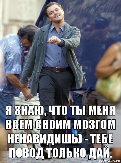 я знаю, что ты меня всем своим мозгом ненавидишь) - тебе повод только дай.