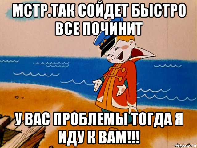 мстр.так сойдет быстро все починит у вас проблемы тогда я иду к вам!!!