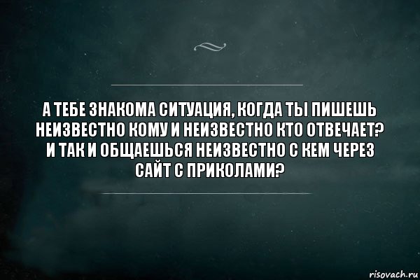 а тебе знакома ситуация, когда ты пишешь неизвестно кому и неизвестно кто отвечает? и так и общаешься неизвестно с кем через сайт с приколами?, Комикс Игра Слов