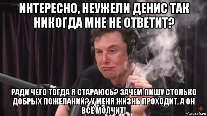 интересно, неужели денис так никогда мне не ответит? ради чего тогда я стараюсь? зачем пишу столько добрых пожеланий? у меня жизнь проходит, а он всё молчит!, Мем Илон Маск