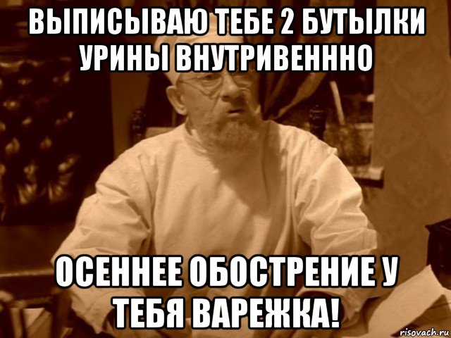 выписываю тебе 2 бутылки урины внутривеннно осеннее обострение у тебя варежка!, Мем  Доктор Преображенский