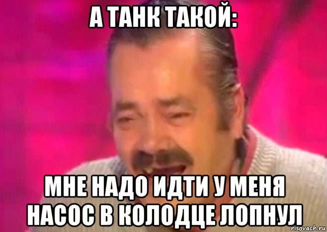 а танк такой: мне надо идти у меня насос в колодце лопнул, Мем  Испанец