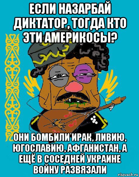 если назарбай диктатор, тогда кто эти америкосы? они бомбили ирак, ливию, югославию, афганистан, а ещё в соседней украине войну развязали, Мем Казахский ватник