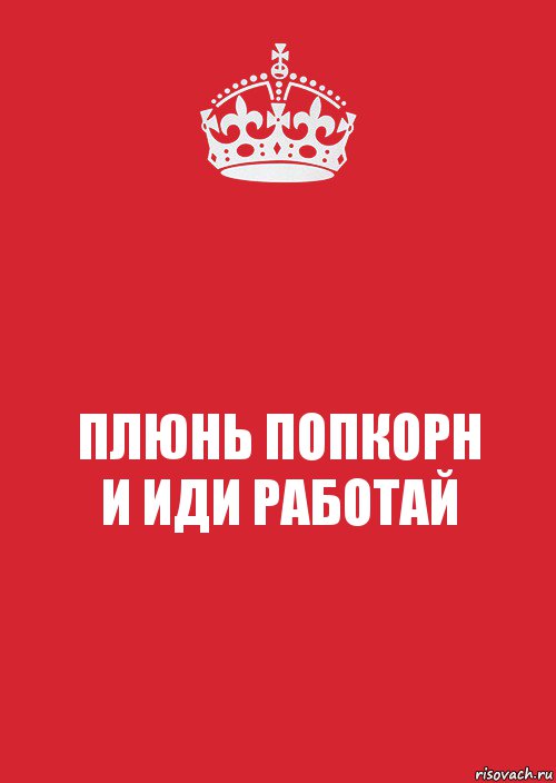 ПЛЮНЬ ПОПКОРН
И ИДИ РАБОТАЙ, Комикс Keep Calm 3