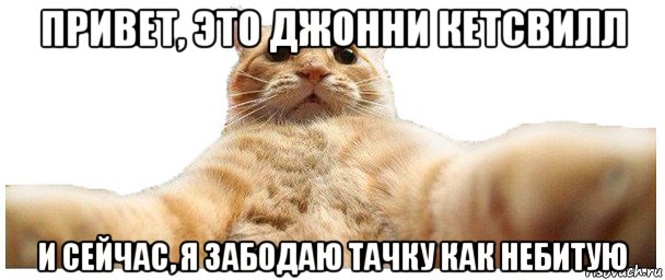 привет, это джонни кетсвилл и сейчас, я забодаю тачку как небитую, Мем   Кэтсвилл