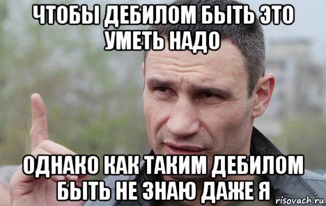 чтобы дебилом быть это уметь надо однако как таким дебилом быть не знаю даже я