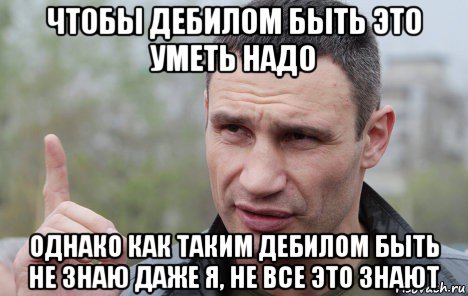 чтобы дебилом быть это уметь надо однако как таким дебилом быть не знаю даже я, не все это знают