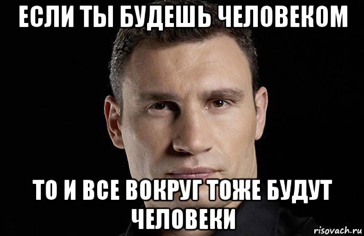 если ты будешь человеком то и все вокруг тоже будут человеки, Мем Кличко