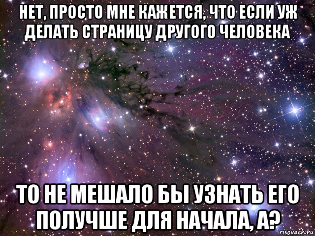 нет, просто мне кажется, что если уж делать страницу другого человека то не мешало бы узнать его получше для начала, а?, Мем Космос