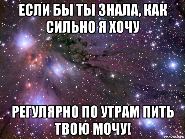 если бы ты знала, как сильно я хочу регулярно по утрам пить твою мочу!, Мем Космос