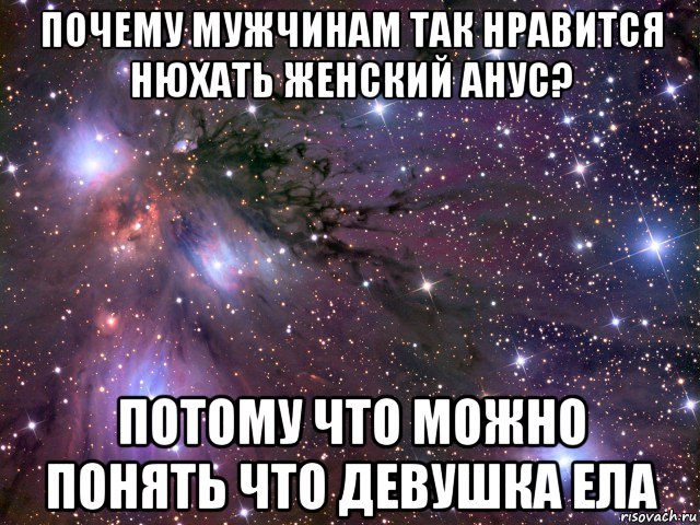 почему мужчинам так нравится нюхать женский анус? потому что можно понять что девушка ела, Мем Космос