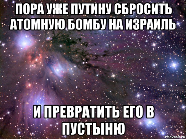 пора уже путину сбросить атомную бомбу на израиль и превратить его в пустыню, Мем Космос