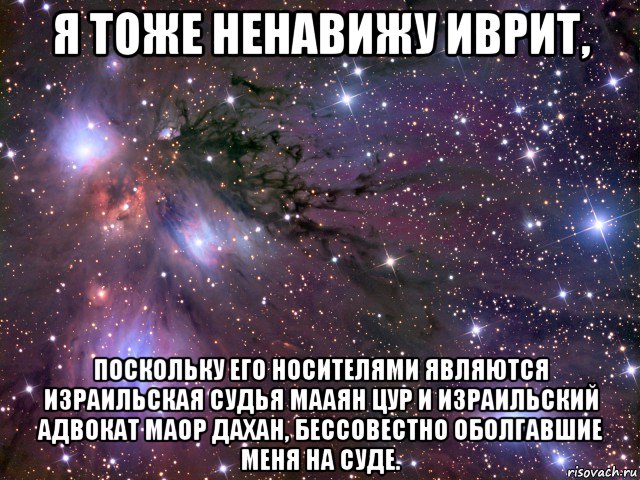 я тоже ненавижу иврит, поскольку его носителями являются израильская судья мааян цур и израильский адвокат маор дахан, бессовестно оболгавшие меня на суде.