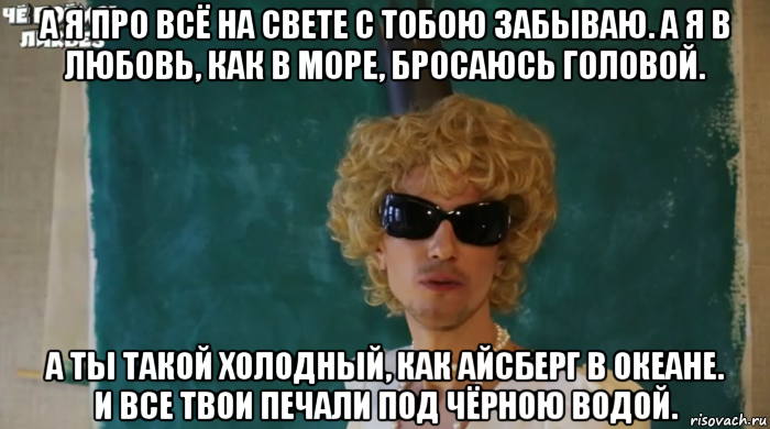 а я про всё на свете с тобою забываю. а я в любовь, как в море, бросаюсь головой. а ты такой холодный, как айсберг в океане. и все твои печали под чёрною водой., Мем Крутой блондин