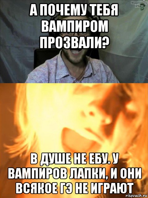 а почему тебя вампиром прозвали? в душе не ебу. у вампиров лапки, и они всякое гэ не играют