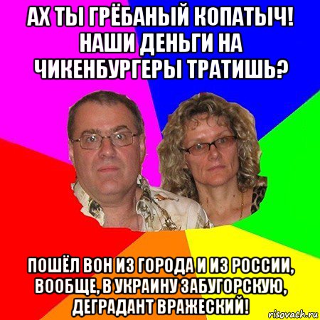 ах ты грёбаный копатыч! наши деньги на чикенбургеры тратишь? пошёл вон из города и из россии, вообще, в украину забугорскую, деградант вражеский!, Мем  Типичные родители