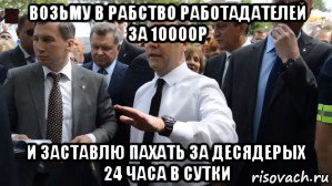 возьму в рабство работадателей за 10000р и заставлю пахать за десядерых 24 часа в сутки, Мем Медведев - денег нет но вы держитесь там