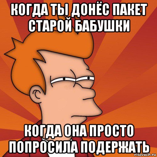 когда ты донёс пакет старой бабушки когда она просто попросила подержать, Мем Мне кажется или (Фрай Футурама)