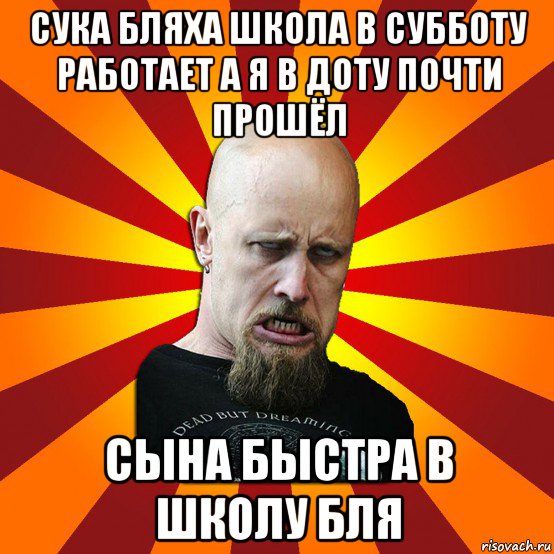 сука бляха школа в субботу работает а я в доту почти прошёл сына быстра в школу бля