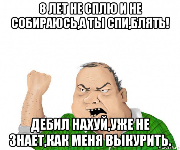 8 лет не сплю и не собираюсь,а ты спи,блять! дебил нахуй,уже не знает,как меня выкурить., Мем мужик