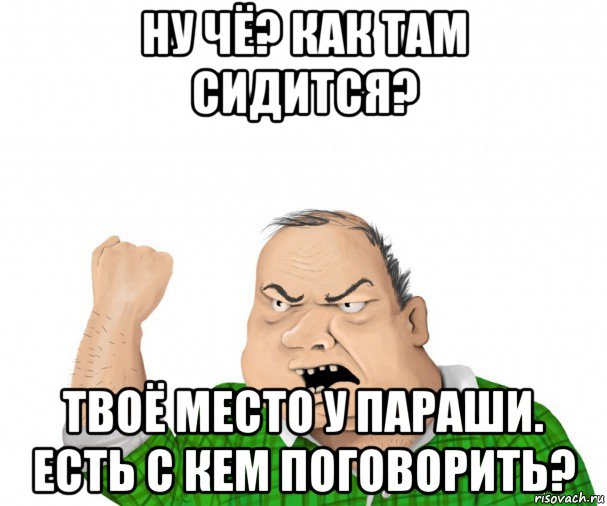 ну чё? как там сидится? твоё место у параши. есть с кем поговорить?, Мем мужик