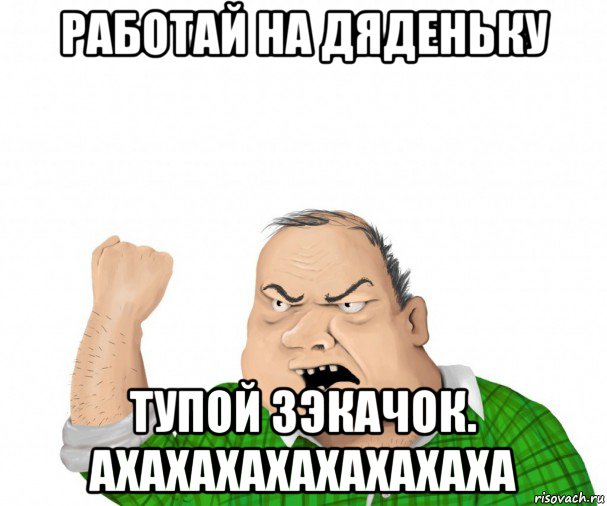 работай на дяденьку тупой зэкачок. ахахахахахахахаха, Мем мужик