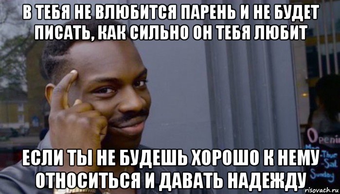 в тебя не влюбится парень и не будет писать, как сильно он тебя любит если ты не будешь хорошо к нему относиться и давать надежду, Мем Не делай не будет