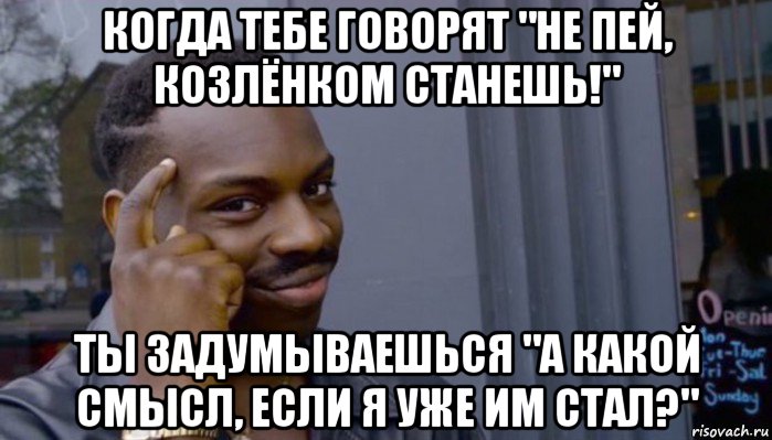 когда тебе говорят "не пей, козлёнком станешь!" ты задумываешься "а какой смысл, если я уже им стал?", Мем Не делай не будет